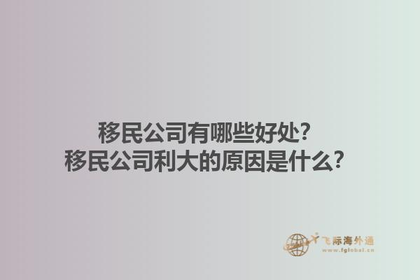 移民公司有哪些好處？移民公司利大的原因是什么？1.jpg