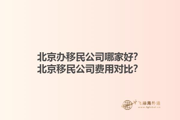 北京辦移民公司哪家好？北京移民公司費用對比？1.jpg
