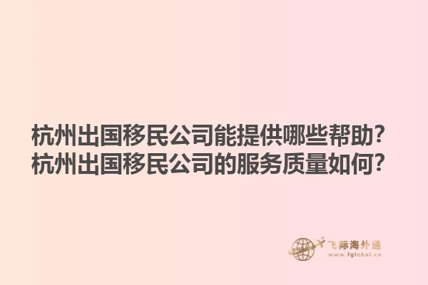 杭州出國移民公司能提供哪些幫助？杭州出國移民公司的服務質量如何？1.jpg