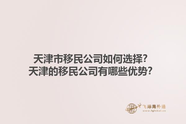 天津市移民公司如何選擇？天津的移民公司有哪些優勢？1.jpg
