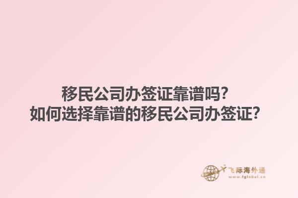 移民公司辦簽證靠譜嗎？如何選擇靠譜的移民公司辦簽證？1.jpg