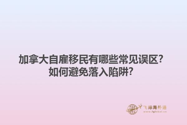加拿大自雇移民有哪些常見誤區？如何避免落入陷阱？1.jpg