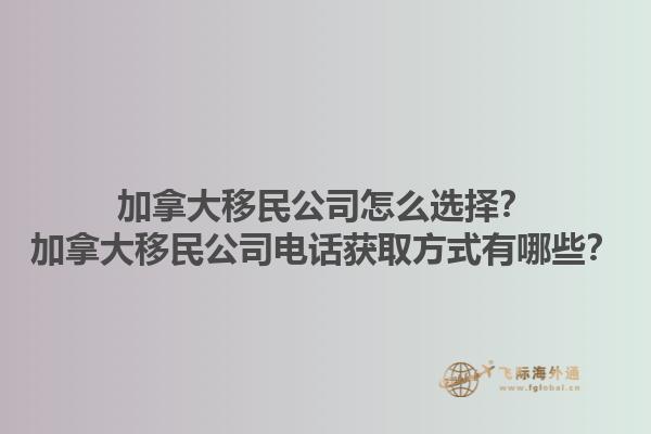 加拿大移民公司怎么選擇？加拿大移民公司電話獲取方式有哪些？1.jpg
