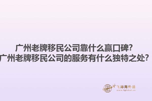 廣州老牌移民公司靠什么贏口碑？廣州老牌移民公司的服務有什么獨特之處？1.jpg
