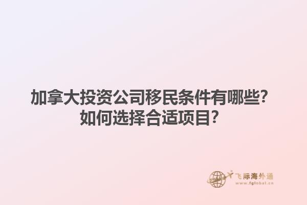 加拿大投資公司移民條件有哪些？如何選擇合適項目？1.jpg