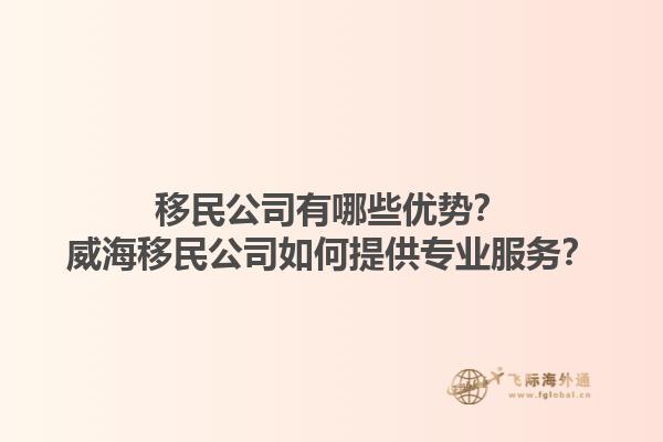 移民公司有哪些優勢？威海移民公司如何提供專業服務？1.jpg