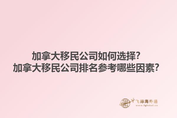 加拿大移民公司如何選擇？加拿大移民公司排名參考哪些因素？1.jpg