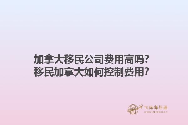 加拿大移民公司費用高嗎？移民加拿大如何控制費用？1.jpg