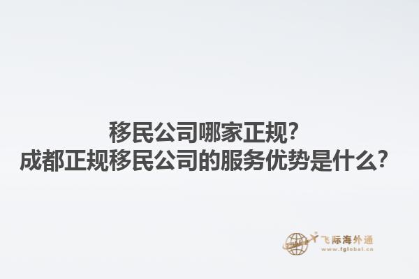 移民公司哪家正規？成都正規移民公司的服務優勢是什么？1.jpg