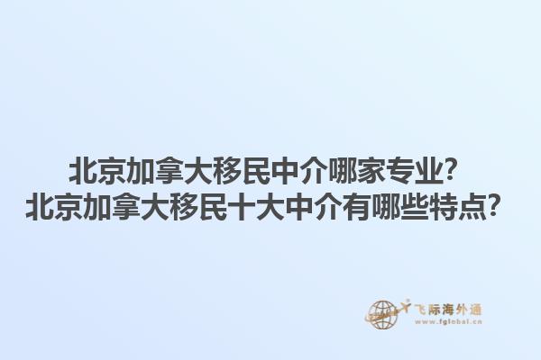 北京加拿大移民中介哪家專業？北京加拿大移民十大中介有哪些特點？1.jpg