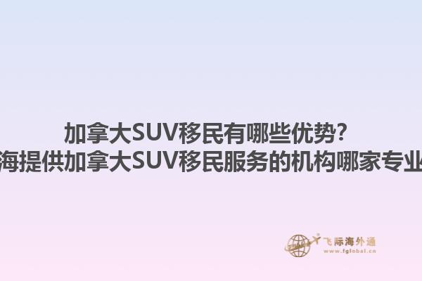 加拿大SUV移民有哪些優勢？上海提供加拿大SUV移民服務的機構哪家專業？1.jpg