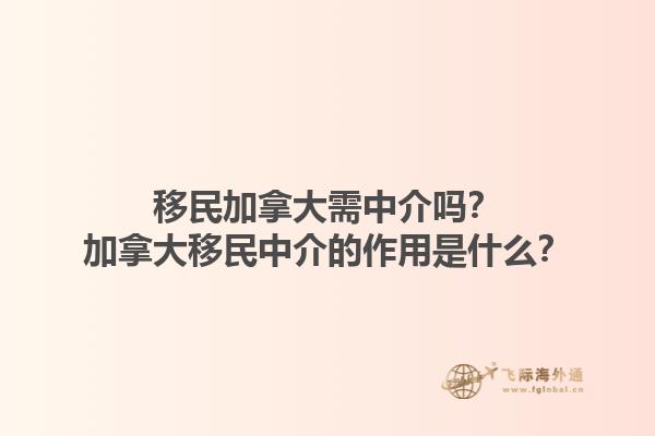 移民加拿大需中介嗎？加拿大移民中介的作用是什么？1.jpg