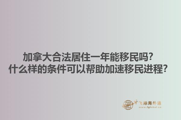 加拿大合法居住一年能移民嗎？什么樣的條件可以幫助加速移民進程？1.jpg