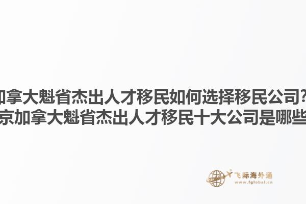 加拿大魁省杰出人才移民如何選擇移民公司？北京加拿大魁省杰出人才移民十大公司是哪些？1.jpg