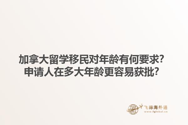 加拿大留學移民對年齡有何要求？申請人在多大年齡更容易獲批？1.jpg