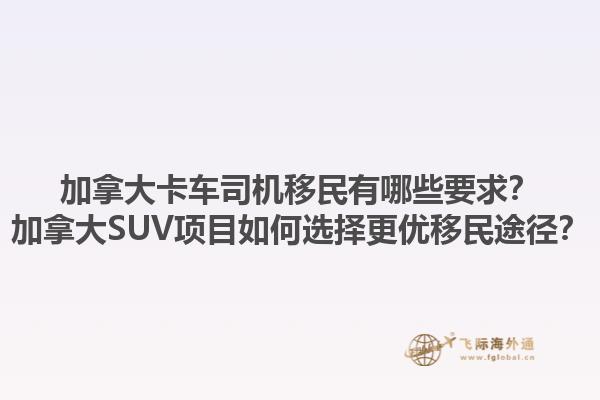加拿大卡車司機移民有哪些要求？加拿大SUV項目如何選擇更優移民途徑？1.jpg