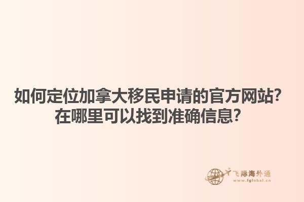 如何定位加拿大移民申請的官方網站？在哪里可以找到準確信息？1.jpg