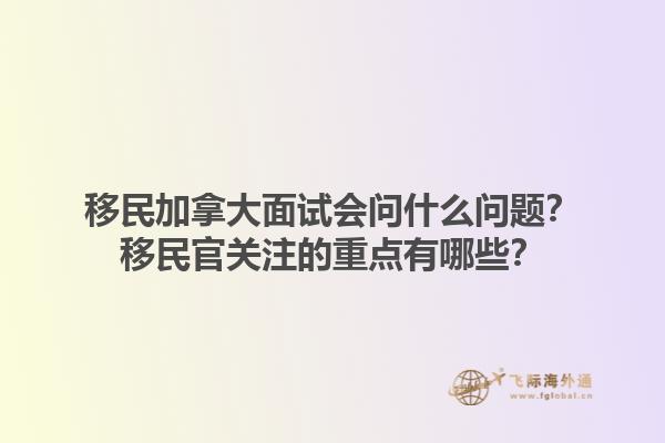移民加拿大面試會問什么問題？移民官關注的重點有哪些？1.jpg