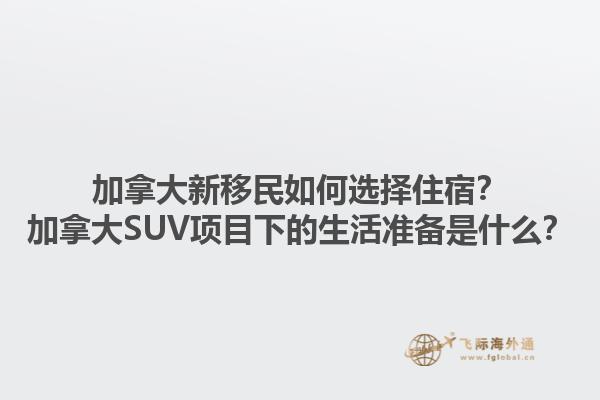 加拿大新移民如何選擇住宿？加拿大SUV項目下的生活準備是什么？1.jpg
