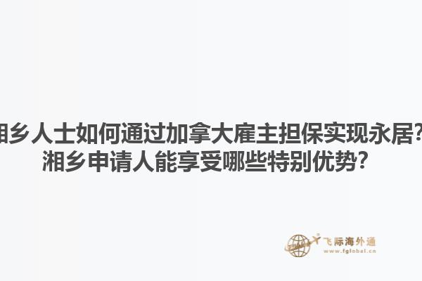 湘鄉人士如何通過加拿大雇主擔保實現永居？湘鄉申請人能享受哪些特別優勢？1.jpg