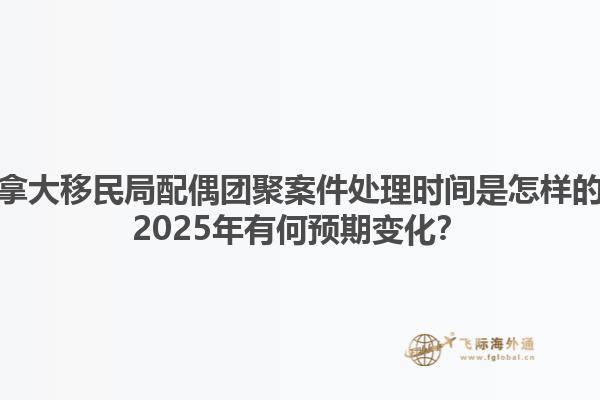加拿大移民局配偶團聚案件處理時間是怎樣的？2025年有何預期變化？1.jpg