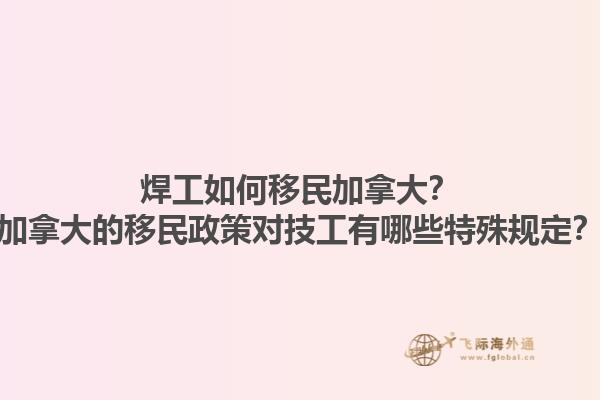 焊工如何移民加拿大？加拿大的移民政策對技工有哪些特殊規定？1.jpg