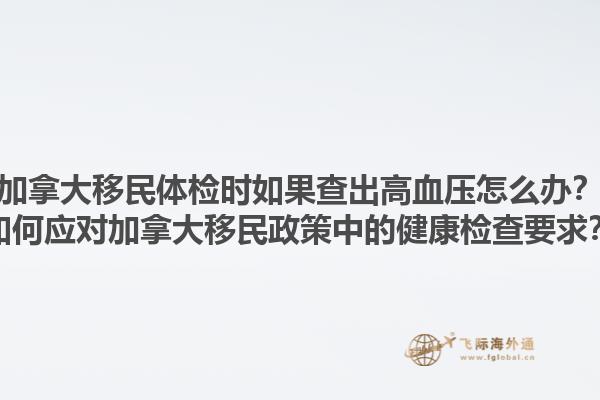加拿大移民體檢時如果查出高血壓怎么辦？如何應對加拿大移民政策中的健康檢查要求？1.jpg