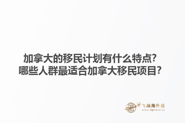 加拿大的移民計劃有什么特點？哪些人群最適合加拿大移民項目？1.jpg