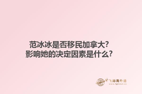 范冰冰是否移民加拿大？影響她的決定因素是什么？1.jpg