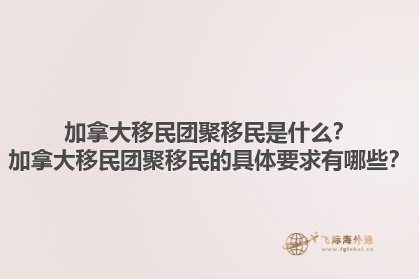 加拿大移民團聚移民是什么？加拿大移民團聚移民的具體要求有哪些？1.jpg