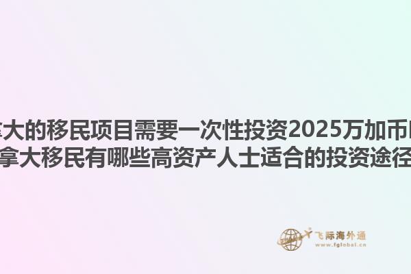 加拿大的移民項目需要一次性投資2025萬加幣嗎？加拿大移民有哪些高資產人士適合的投資途徑？1.jpg