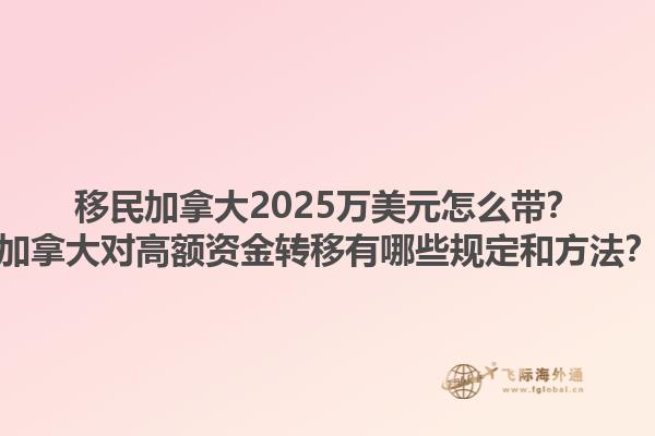 移民加拿大2025萬美元怎么帶？加拿大對高額資金轉移有哪些規定和方法？1.jpg