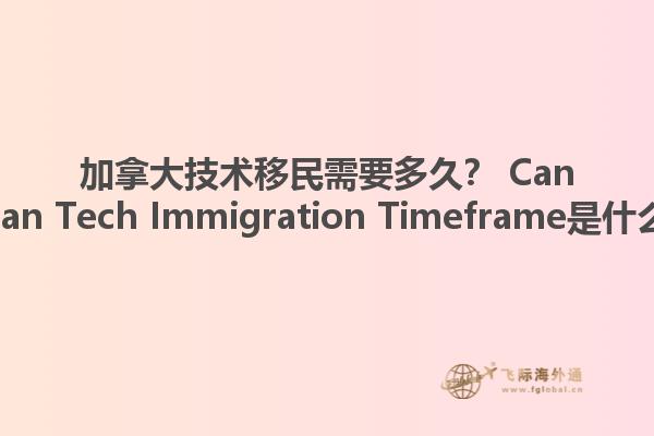 加拿大技術移民需要多久？ Canadian Tech Immigration Timeframe是什么？1.jpg