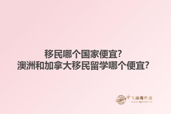 移民哪個國家便宜？澳洲和加拿大移民留學哪個便宜？1.jpg