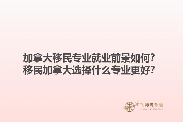 加拿大移民專業就業前景如何？移民加拿大選擇什么專業更好？