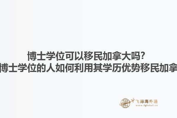 博士學位可以移民加拿大嗎？擁有博士學位的人如何利用其學歷優勢移民加拿大？