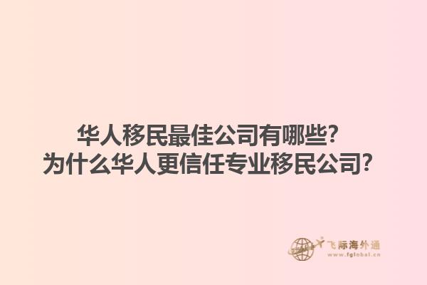 華人移民最佳公司有哪些？為什么華人更信任專業移民公司？