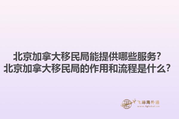 北京加拿大移民局能提供哪些服務？北京加拿大移民局的作用和流程是什么？1.jpg