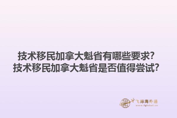 技術移民加拿大魁省有哪些要求？技術移民加拿大魁省是否值得嘗試？1.jpg