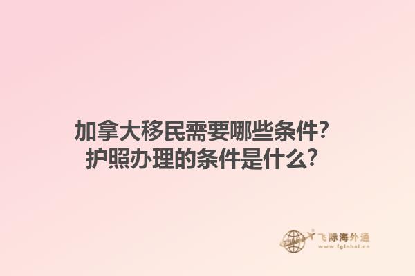 加拿大移民需要哪些條件？護照辦理的條件是什么？1.jpg