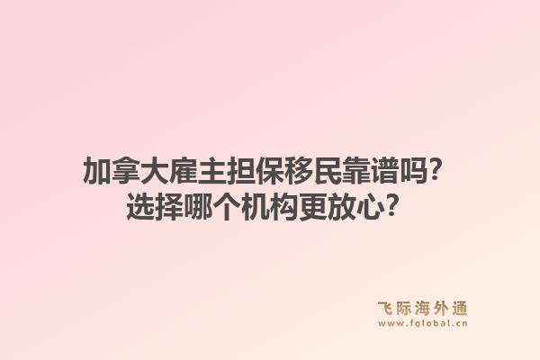 加拿大雇主擔保移民靠譜嗎？選擇哪個機構更放心？