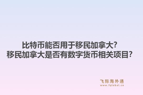 比特幣能否用于移民加拿大？移民加拿大是否有數字貨幣相關項目？