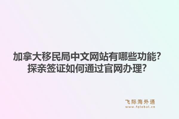 加拿大移民局中文網站有哪些功能？探親簽證如何通過官網辦理？