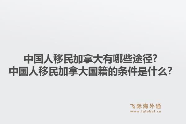 中國人移民加拿大有哪些途徑？中國人移民加拿大國籍的條件是什么？