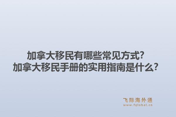 加拿大移民有哪些常見方式？加拿大移民手冊的實用指南是什么？
