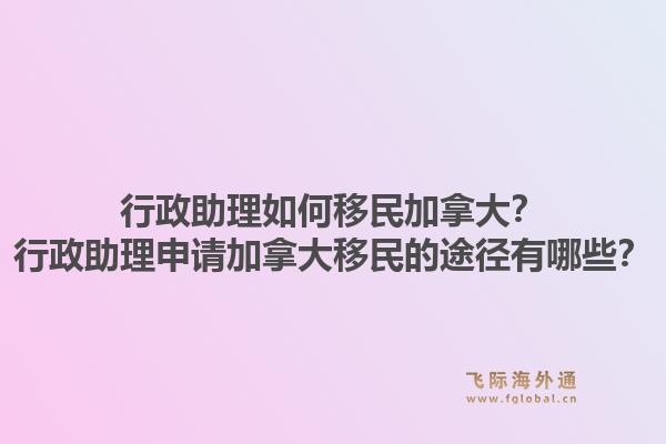 行政助理如何移民加拿大？行政助理申請加拿大移民的途徑有哪些？