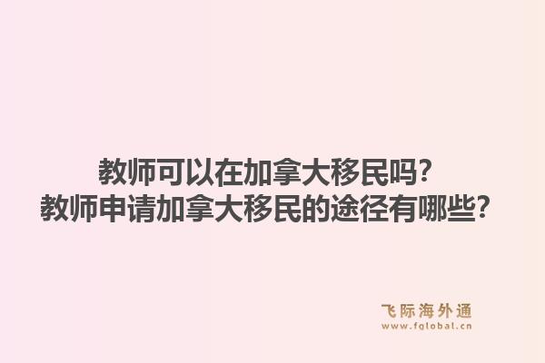 教師可以在加拿大移民嗎？教師申請加拿大移民的途徑有哪些？