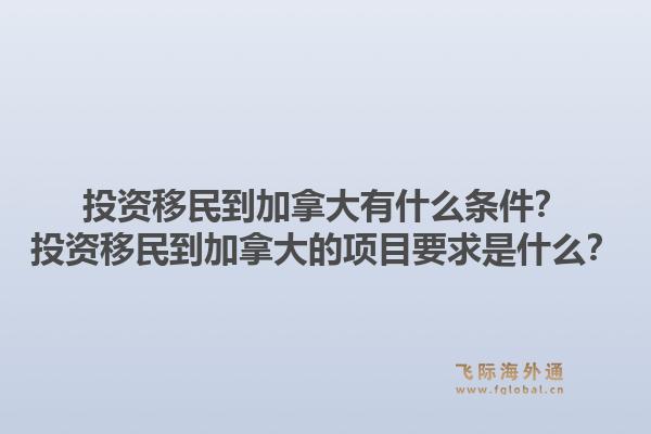 投資移民到加拿大有什么條件？投資移民到加拿大的項目要求是什么？1.jpg