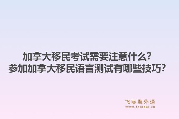 加拿大移民考試需要注意什么？參加加拿大移民語言測試有哪些技巧？1.jpg
