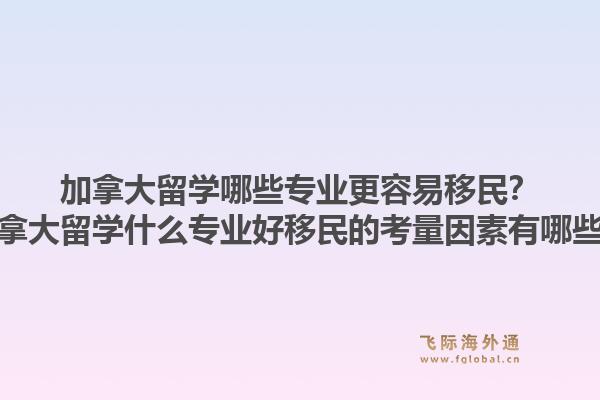 加拿大留學哪些專業更容易移民？加拿大留學什么專業好移民的考量因素有哪些？1.jpg